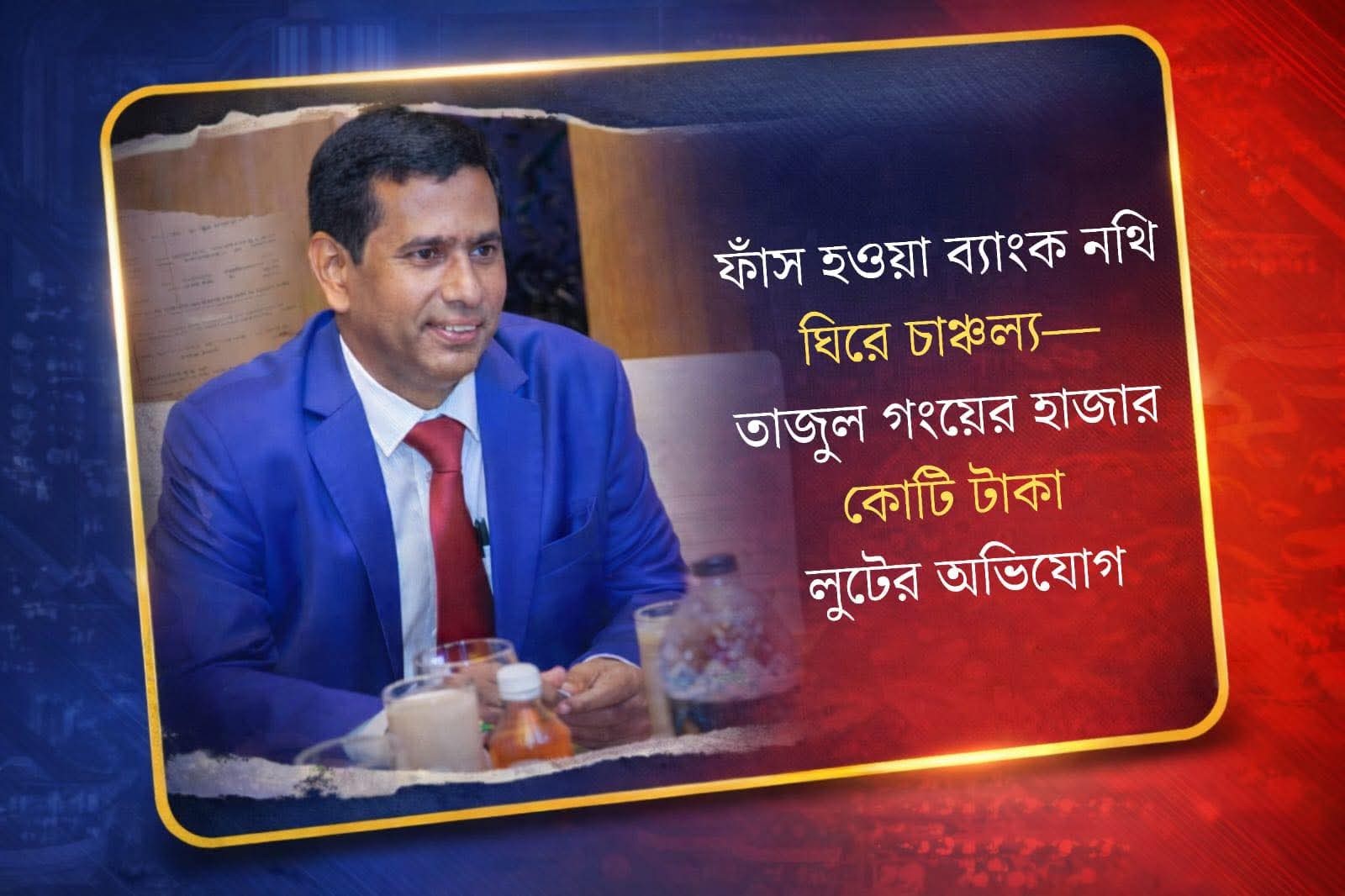 তাজুল গংয়ের হাজার কোটি টাকা লুটের অভিযোগ : ফাঁস হয়েছে ব্যাংকের নথি